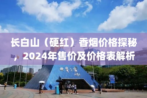 长白山（硬红）香烟价格探秘，2024年售价及价格表解析