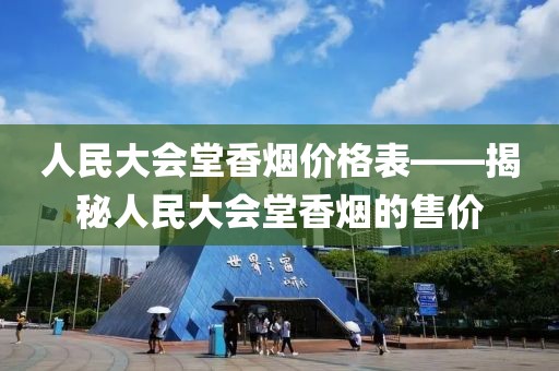 人民大会堂香烟价格表——揭秘人民大会堂香烟的售价