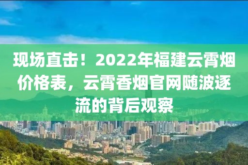 现场直击！2022年福建云霄烟价格表，云霄香烟官网随波逐流的背后观察