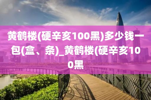 黄鹤楼(硬辛亥100黑)多少钱一包(盒、条)_黄鹤楼(硬辛亥100黑