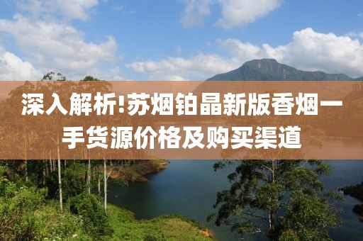 深入解析!苏烟铂晶新版香烟一手货源价格及购买渠道