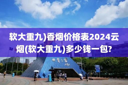 软大重九)香烟价格表2024云烟(软大重九)多少钱一包?