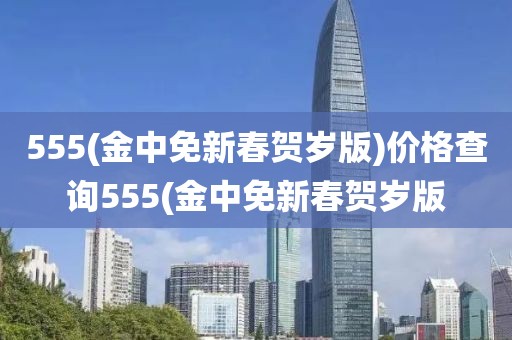 555(金中免新春贺岁版)价格查询555(金中免新春贺岁版