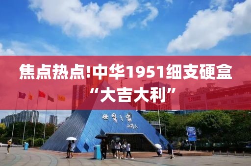 焦点热点!中华1951细支硬盒“大吉大利”