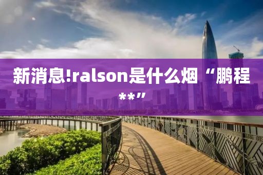 新消息!ralson是什么烟“鹏程**”