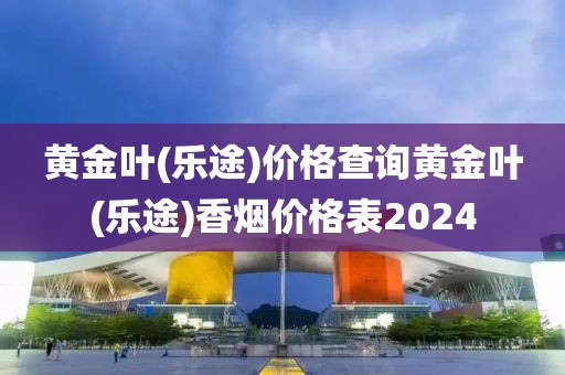 黄金叶(乐途)价格查询黄金叶(乐途)香烟价格表2024