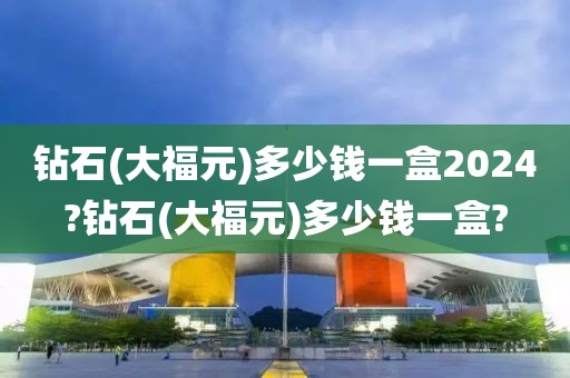 钻石(大福元)多少钱一盒2024?钻石(大福元)多少钱一盒?