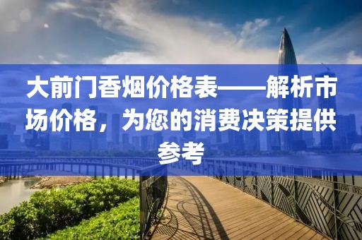 大前门香烟价格表——解析市场价格，为您的消费决策提供参考