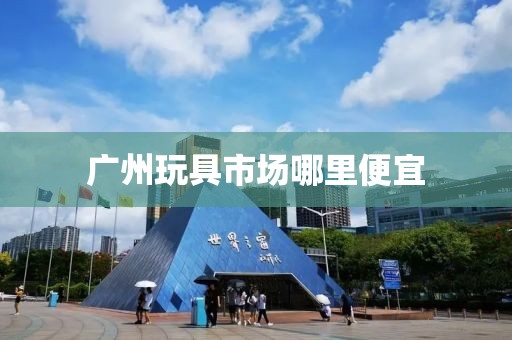 广州玩具市场哪里便宜