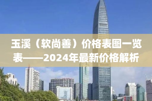 玉溪（软尚善）价格表图一览表——2024年最新价格解析