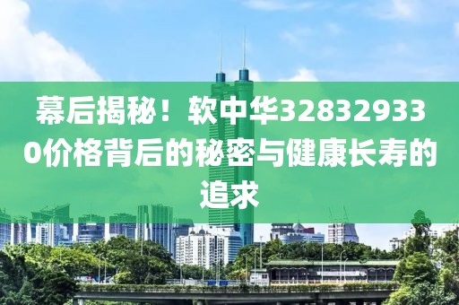 幕后揭秘！软中华328329330价格背后的秘密与健康长寿的追求