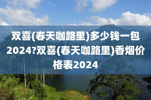 双喜(春天咖路里)多少钱一包2024?双喜(春天咖路里)香烟价格表2024