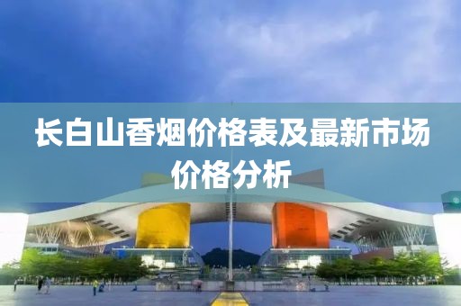 长白山香烟价格表及最新市场价格分析