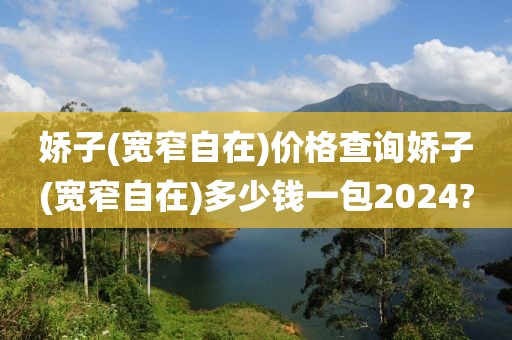 娇子(宽窄自在)价格查询娇子(宽窄自在)多少钱一包2024?