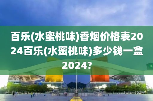 百乐(水蜜桃味)香烟价格表2024百乐(水蜜桃味)多少钱一盒2024?