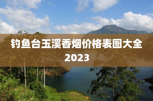 钓鱼台玉溪香烟价格表图大全2023