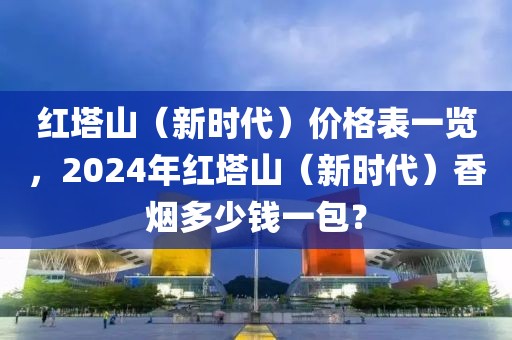 红塔山（新时代）价格表一览，2024年红塔山（新时代）香烟多少钱一包？