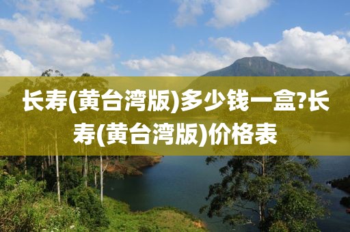 长寿(黄台湾版)多少钱一盒?长寿(黄台湾版)价格表