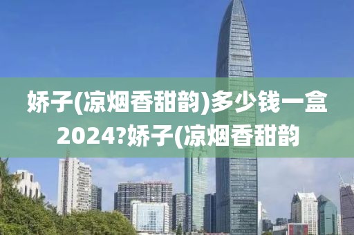 娇子(凉烟香甜韵)多少钱一盒2024?娇子(凉烟香甜韵