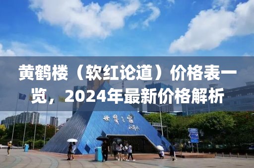 黄鹤楼（软红论道）价格表一览，2024年最新价格解析