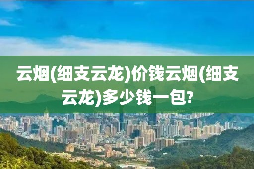 云烟(细支云龙)价钱云烟(细支云龙)多少钱一包?