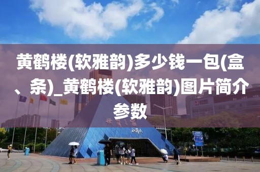 黄鹤楼(软雅韵)多少钱一包(盒、条)_黄鹤楼(软雅韵)图片简介参数