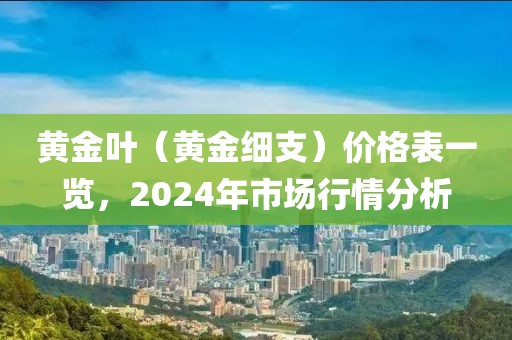 黄金叶（黄金细支）价格表一览，2024年市场行情分析