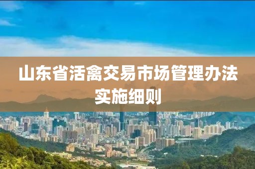 山东省活禽交易市场管理办法实施细则