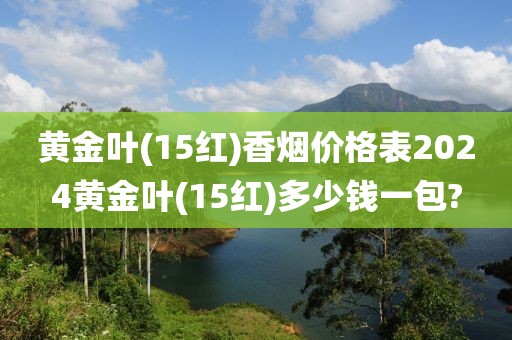 黄金叶(15红)香烟价格表2024黄金叶(15红)多少钱一包?