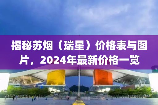 揭秘苏烟（瑞星）价格表与图片，2024年最新价格一览