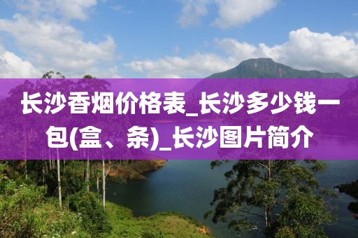 长沙香烟价格表_长沙多少钱一包(盒、条)_长沙图片简介