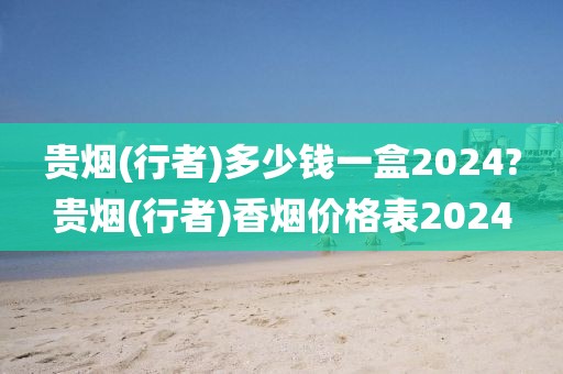 贵烟(行者)多少钱一盒2024?贵烟(行者)香烟价格表2024