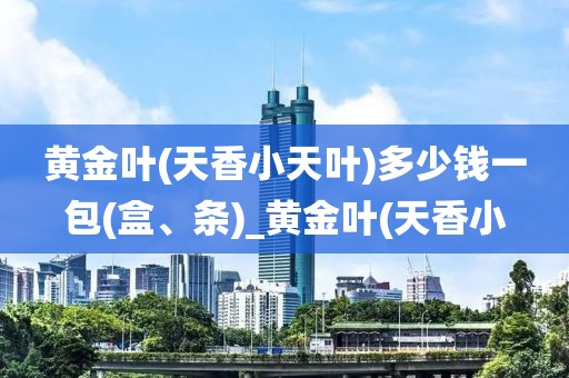 黄金叶(天香小天叶)多少钱一包(盒、条)_黄金叶(天香小