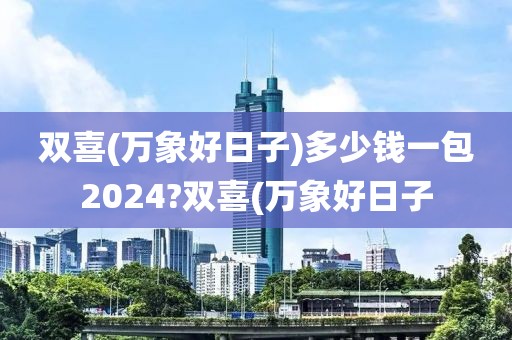 双喜(万象好日子)多少钱一包2024?双喜(万象好日子