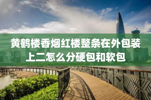 黄鹤楼香烟红楼整条在外包装上二怎么分硬包和软包