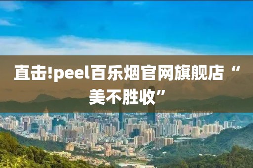 直击!peel百乐烟官网旗舰店“美不胜收”