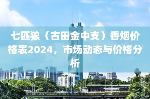 七匹狼（古田金中支）香烟价格表2024，市场动态与价格分析