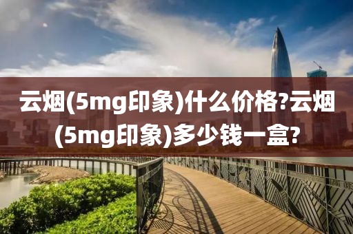 云烟(5mg印象)什么价格?云烟(5mg印象)多少钱一盒?