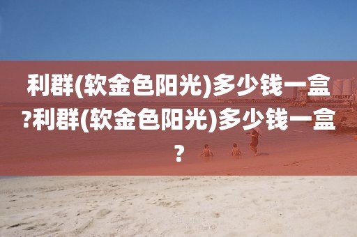 利群(软金色阳光)多少钱一盒?利群(软金色阳光)多少钱一盒?