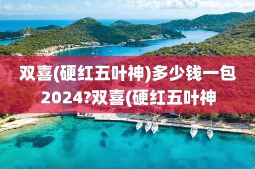 双喜(硬红五叶神)多少钱一包2024?双喜(硬红五叶神