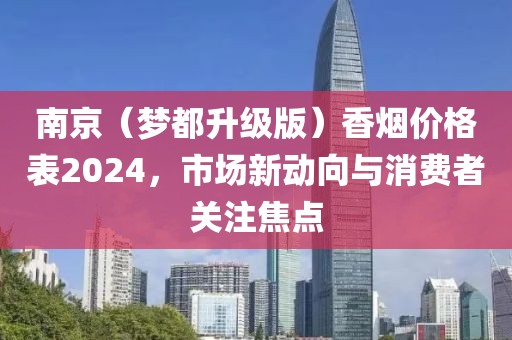 南京（梦都升级版）香烟价格表2024，市场新动向与消费者关注焦点