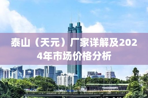 泰山（天元）厂家详解及2024年市场价格分析