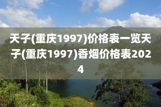 天子(重庆1997)价格表一览天子(重庆1997)香烟价格表2024