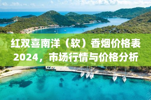 红双喜南洋（软）香烟价格表2024，市场行情与价格分析