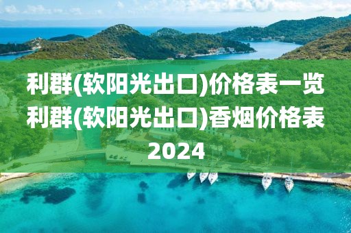 利群(软阳光出口)价格表一览利群(软阳光出口)香烟价格表2024