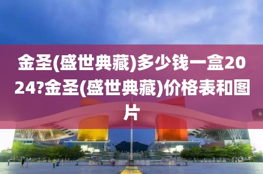 金圣(盛世典藏)多少钱一盒2024?金圣(盛世典藏)价格表和图片