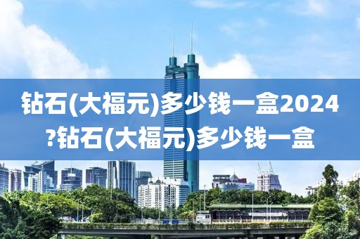 钻石(大福元)多少钱一盒2024?钻石(大福元)多少钱一盒