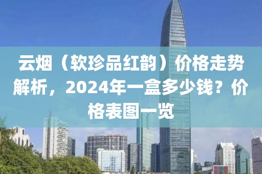 云烟（软珍品红韵）价格走势解析，2024年一盒多少钱？价格表图一览