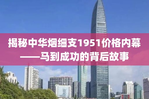 揭秘中华烟细支1951价格内幕——马到成功的背后故事