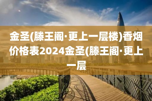 金圣(滕王阁·更上一层楼)香烟价格表2024金圣(滕王阁·更上一层